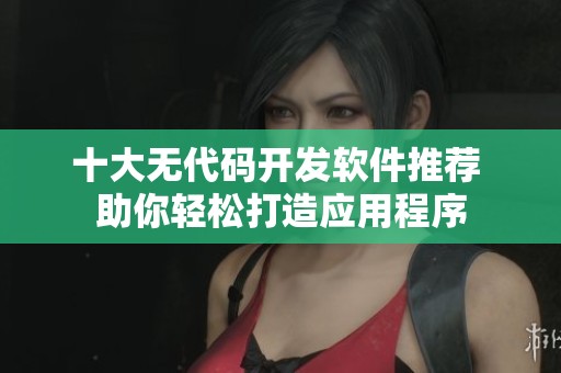 十大无代码开发软件推荐 助你轻松打造应用程序