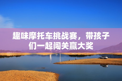 趣味摩托车挑战赛，带孩子们一起闯关赢大奖