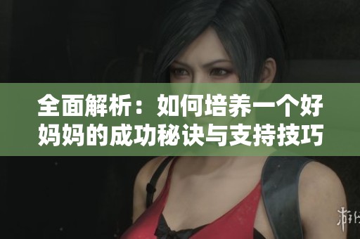 全面解析：如何培养一个好妈妈的成功秘诀与支持技巧