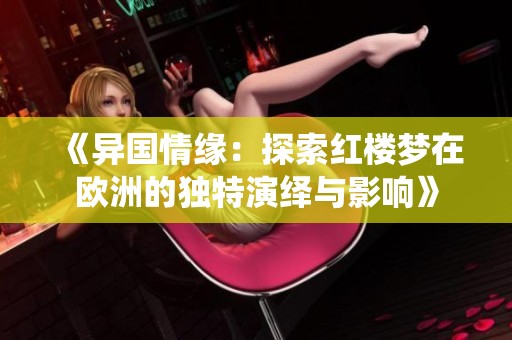 《异国情缘：探索红楼梦在欧洲的独特演绎与影响》