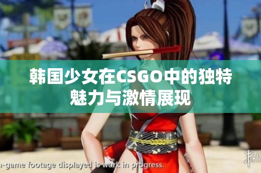 韩国少女在CSGO中的独特魅力与激情展现