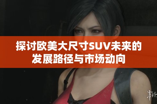 探讨欧美大尺寸SUV未来的发展路径与市场动向