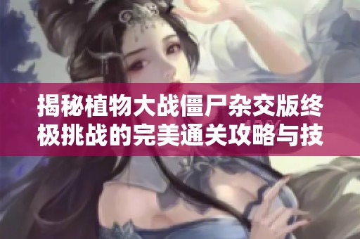 揭秘植物大战僵尸杂交版终极挑战的完美通关攻略与技巧秘籍