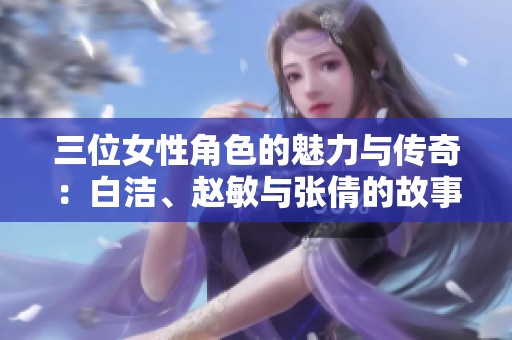 三位女性角色的魅力与传奇：白洁、赵敏与张倩的故事探讨