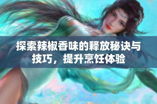 探索辣椒香味的释放秘诀与技巧，提升烹饪体验