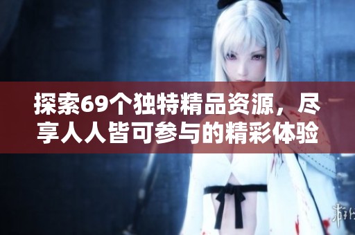 探索69个独特精品资源，尽享人人皆可参与的精彩体验