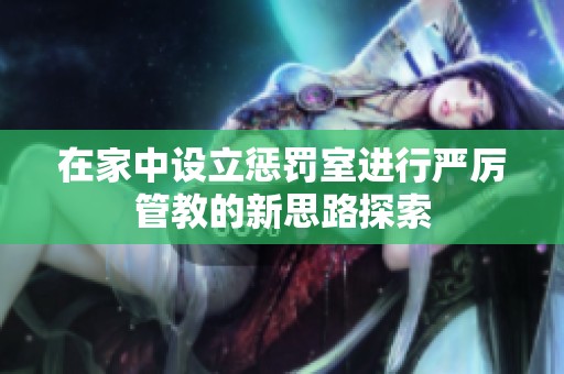 在家中设立惩罚室进行严厉管教的新思路探索