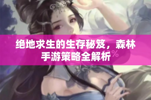 绝地求生的生存秘笈，森林手游策略全解析