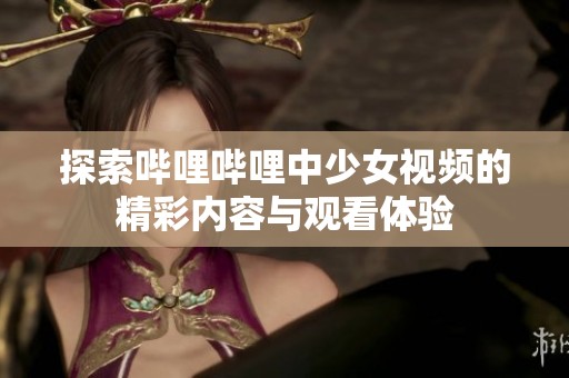 探索哔哩哔哩中少女视频的精彩内容与观看体验