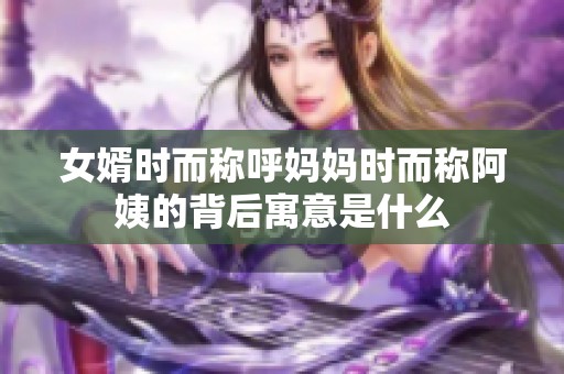 女婿时而称呼妈妈时而称阿姨的背后寓意是什么