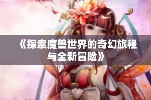 《探索魔兽世界的奇幻旅程与全新冒险》