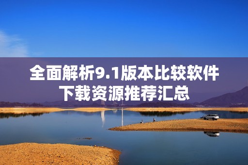 全面解析9.1版本比较软件下载资源推荐汇总
