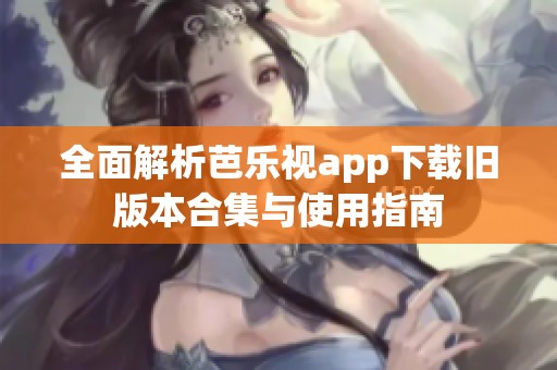 全面解析芭乐视app下载旧版本合集与使用指南