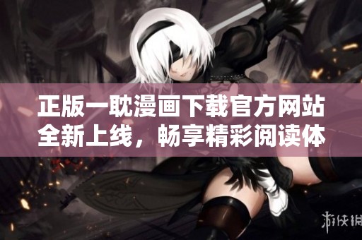 正版一耽漫画下载官方网站全新上线，畅享精彩阅读体验