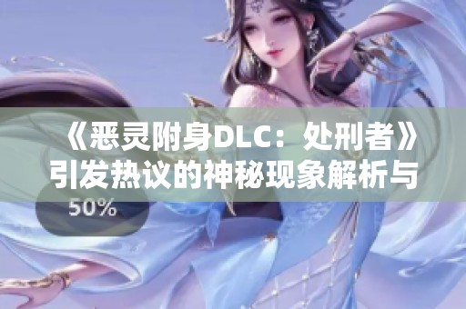 《恶灵附身DLC：处刑者》引发热议的神秘现象解析与玩家反馈
