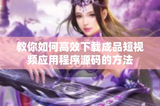 教你如何高效下载成品短视频应用程序源码的方法