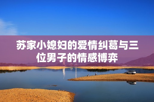 苏家小媳妇的爱情纠葛与三位男子的情感博弈