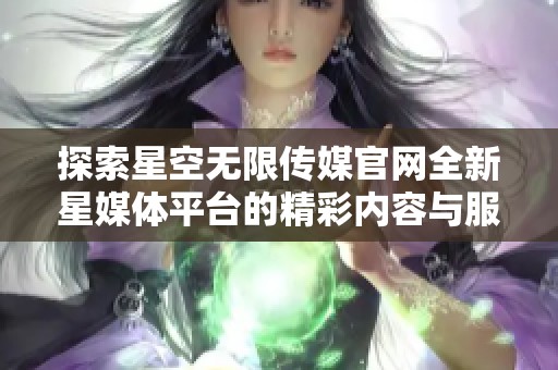 探索星空无限传媒官网全新星媒体平台的精彩内容与服务