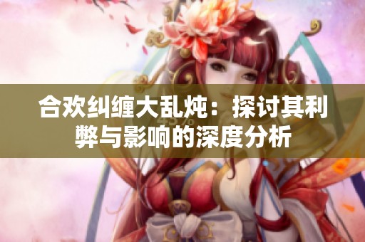 合欢纠缠大乱炖：探讨其利弊与影响的深度分析