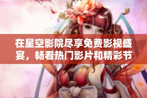 在星空影院尽享免费影视盛宴，畅看热门影片和精彩节目