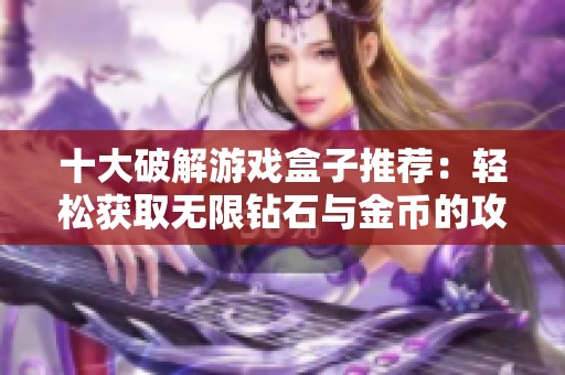 十大破解游戏盒子推荐：轻松获取无限钻石与金币的攻略
