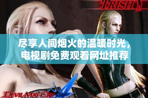 尽享人间烟火的温暖时光，电视剧免费观看网址推荐