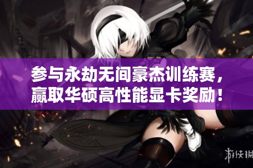 参与永劫无间豪杰训练赛，赢取华硕高性能显卡奖励！