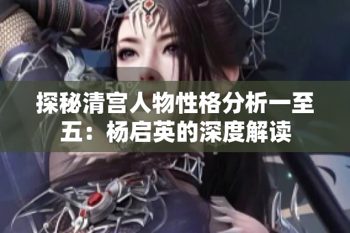 探秘清宫人物性格分析一至五：杨启英的深度解读