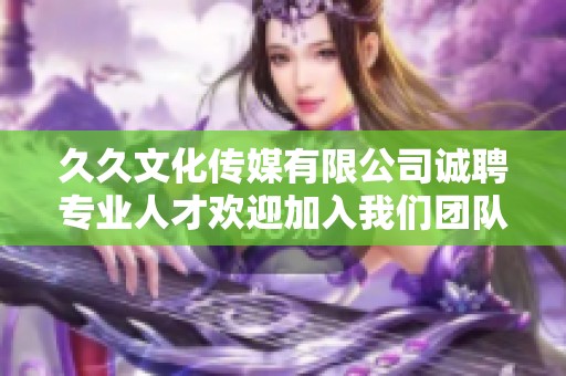 久久文化传媒有限公司诚聘专业人才欢迎加入我们团队