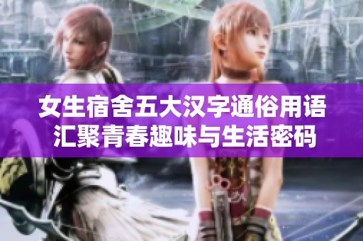 女生宿舍五大汉字通俗用语 汇聚青春趣味与生活密码