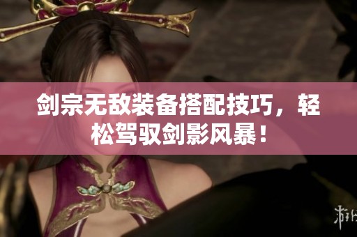 剑宗无敌装备搭配技巧，轻松驾驭剑影风暴！