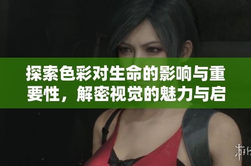 探索色彩对生命的影响与重要性，解密视觉的魅力与启示