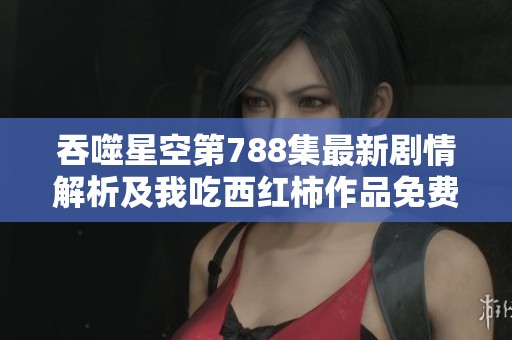 吞噬星空第788集最新剧情解析及我吃西红柿作品免费听版分享