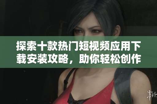 探索十款热门短视频应用下载安装攻略，助你轻松创作与分享