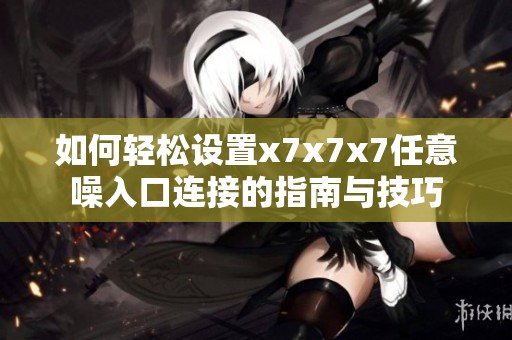 如何轻松设置x7x7x7任意噪入口连接的指南与技巧