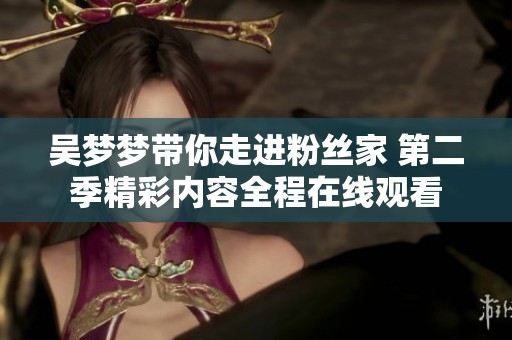 吴梦梦带你走进粉丝家 第二季精彩内容全程在线观看