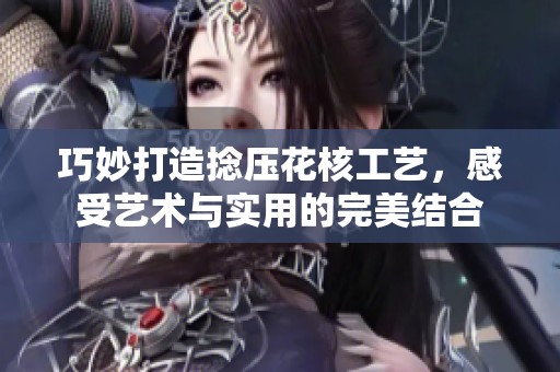 巧妙打造捻压花核工艺，感受艺术与实用的完美结合