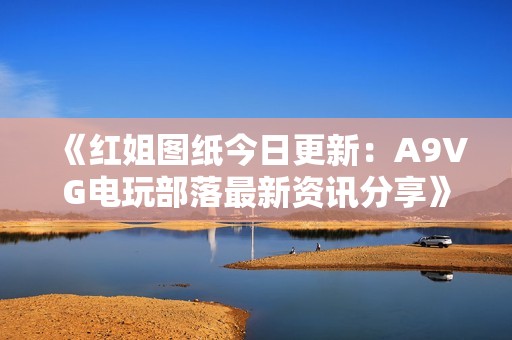 《红姐图纸今日更新：A9VG电玩部落最新资讯分享》