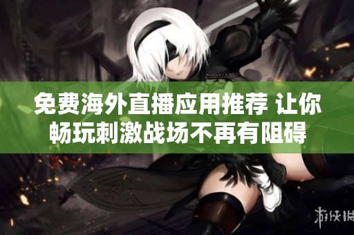 免费海外直播应用推荐 让你畅玩刺激战场不再有阻碍