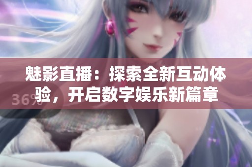 魅影直播：探索全新互动体验，开启数字娱乐新篇章
