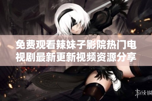 免费观看辣妹子影院热门电视剧最新更新视频资源分享