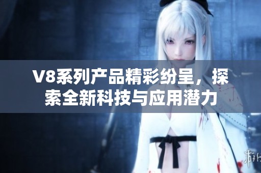 V8系列产品精彩纷呈，探索全新科技与应用潜力
