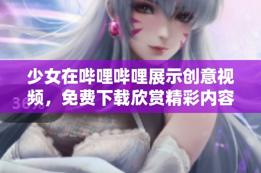 少女在哔哩哔哩展示创意视频，免费下载欣赏精彩内容