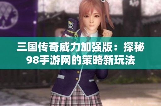 三国传奇威力加强版：探秘98手游网的策略新玩法