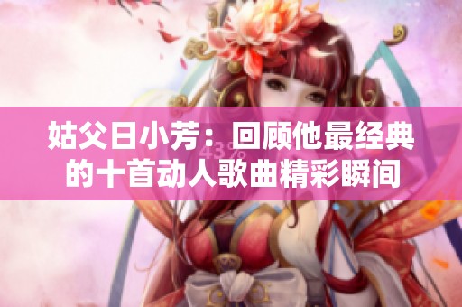 姑父日小芳：回顾他最经典的十首动人歌曲精彩瞬间