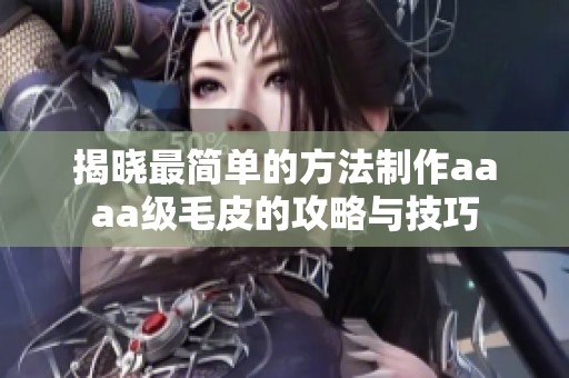 揭晓最简单的方法制作aaaa级毛皮的攻略与技巧