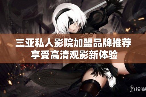 三亚私人影院加盟品牌推荐 享受高清观影新体验