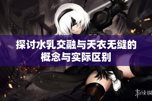 探讨水乳交融与天衣无缝的概念与实际区别