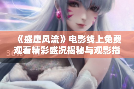 《盛唐风流》电影线上免费观看精彩盛况揭秘与观影指南