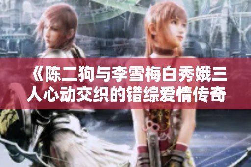 《陈二狗与李雪梅白秀娥三人心动交织的错综爱情传奇》